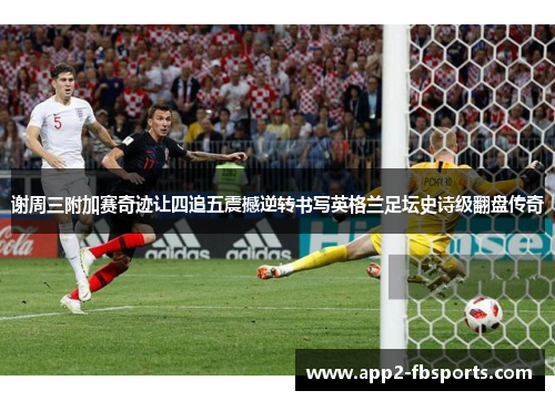 谢周三附加赛奇迹让四追五震撼逆转书写英格兰足坛史诗级翻盘传奇 谢周三附加赛奇迹让四追五震撼逆转书写英格兰足坛史诗级翻盘传奇